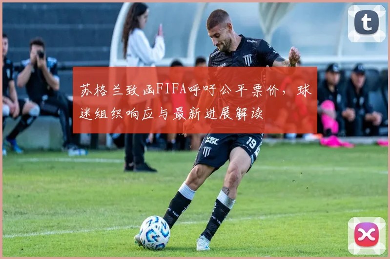 苏格兰致函FIFA呼吁公平票价,球迷组织响应与最新进展解读