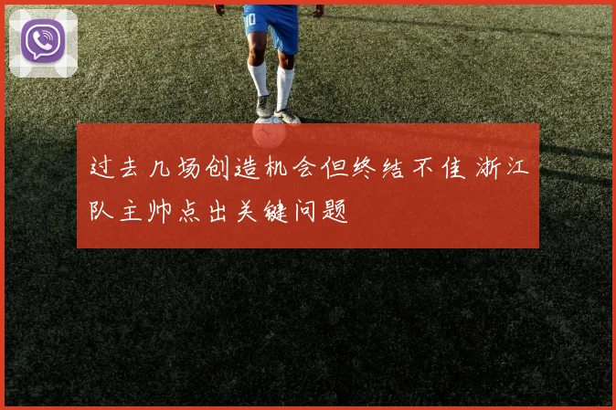 过去几场创造机会但终结不佳 浙江队主帅点出关键问题