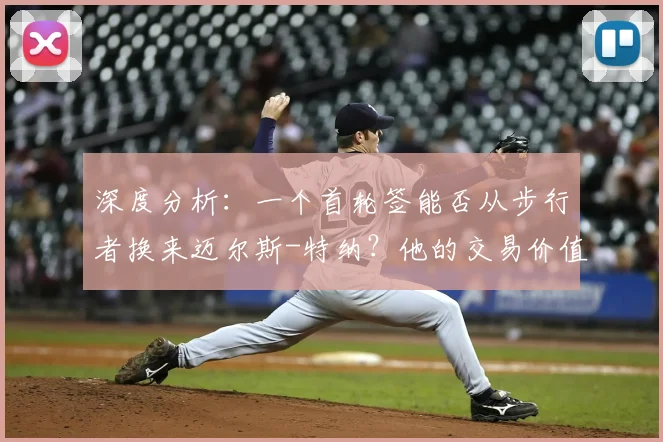 深度分析:一个首轮签能否从步行者换来迈尔斯-特纳?他的交易价值与适配球队探讨