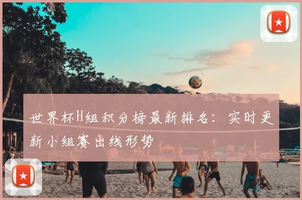 世界杯H组积分榜最新排名:实时更新小组赛出线形势