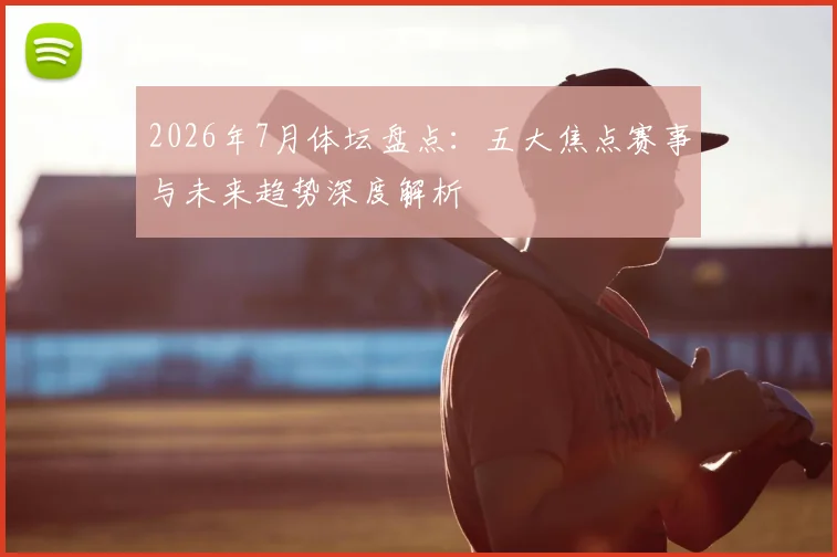 2026年7月体坛盘点:五大焦点赛事与未来趋势深度解析