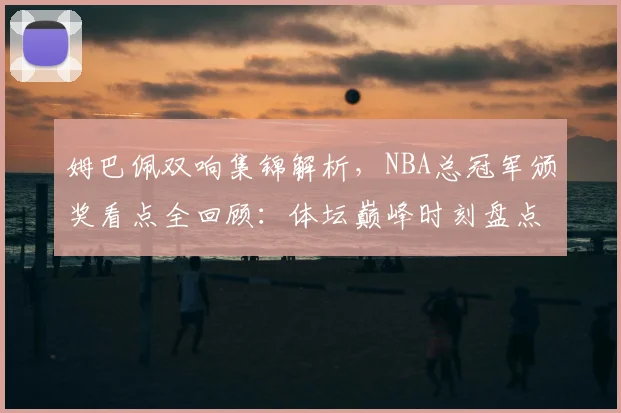 姆巴佩双响集锦解析,NBA总冠军颁奖看点全回顾:体坛巅峰时刻盘点