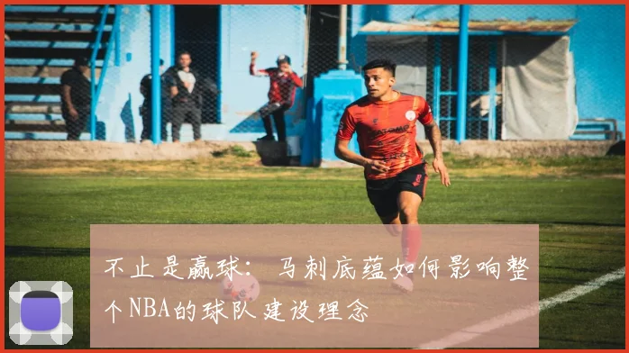 不止是赢球：马刺底蕴如何影响整个NBA的球队建设理念