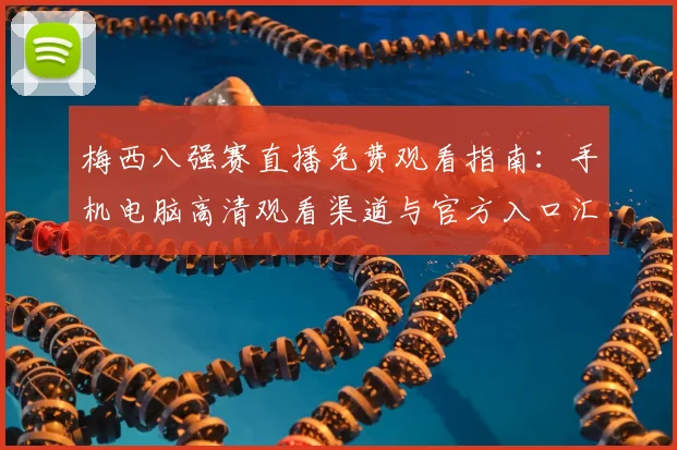梅西八强赛直播免费观看指南：手机电脑高清观看渠道与官方入口汇总
