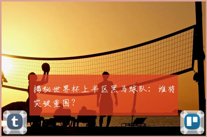 揭秘世界杯上半区黑马球队：谁将突破重围？