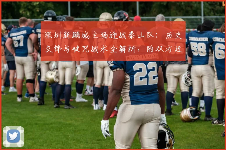深圳新鹏城主场迎战泰山队：历史交锋与破咒战术全解析，附双方近期状态深度分析