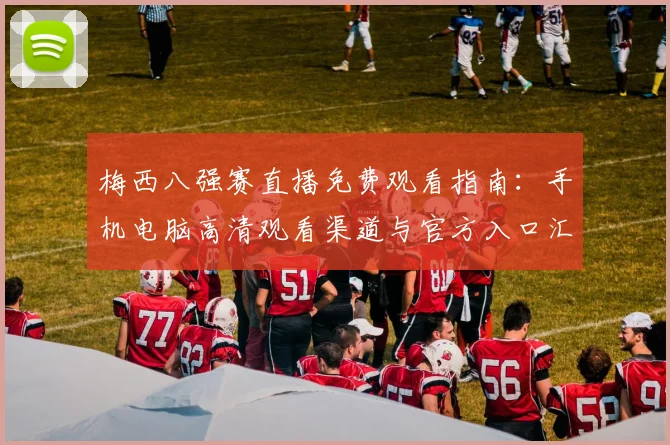 梅西八强赛直播免费观看指南：手机电脑高清观看渠道与官方入口汇总