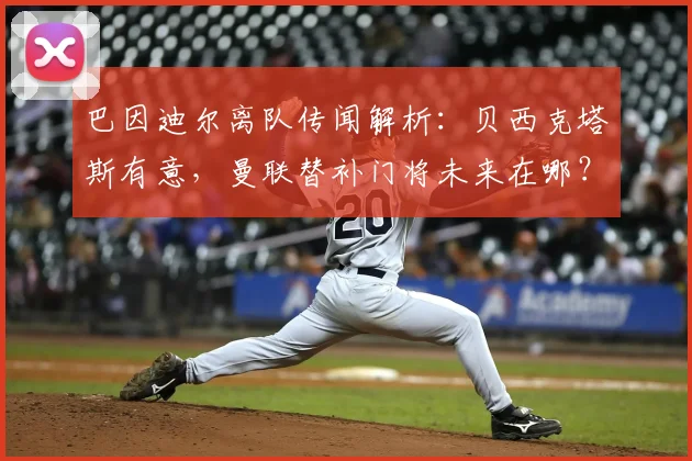 巴因迪尔离队传闻解析:贝西克塔斯有意,曼联替补门将未来在哪?