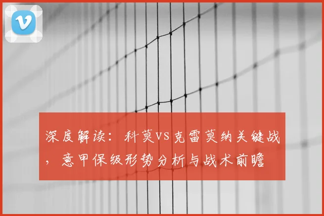 深度解读：科莫vs克雷莫纳关键战，意甲保级形势分析与战术前瞻