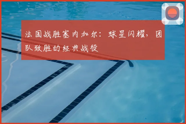法国战胜塞内加尔：球星闪耀，团队致胜的经典战役