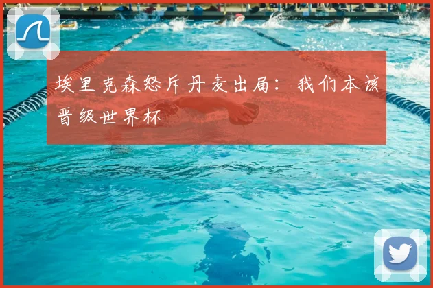 埃里克森怒斥丹麦出局:我们本该晋级世界杯