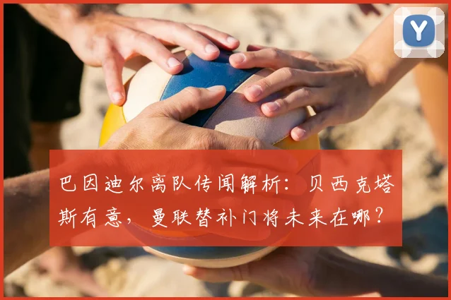 巴因迪尔离队传闻解析：贝西克塔斯有意，曼联替补门将未来在哪？