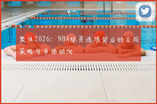 聚焦2026:NBA球员选项背后的合同策略与市场动向