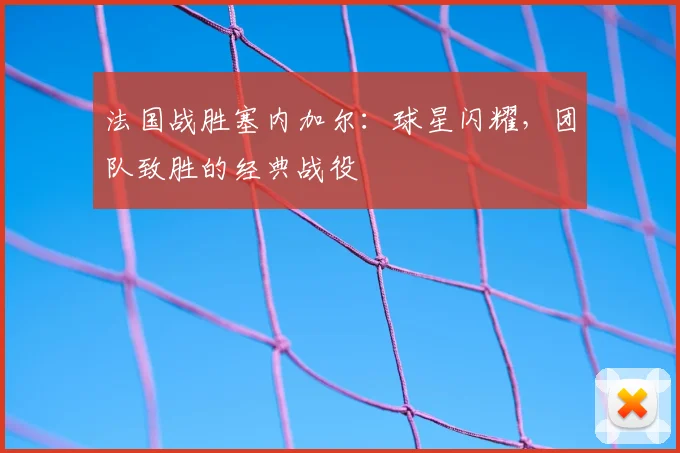 法国战胜塞内加尔:球星闪耀,团队致胜的经典战役